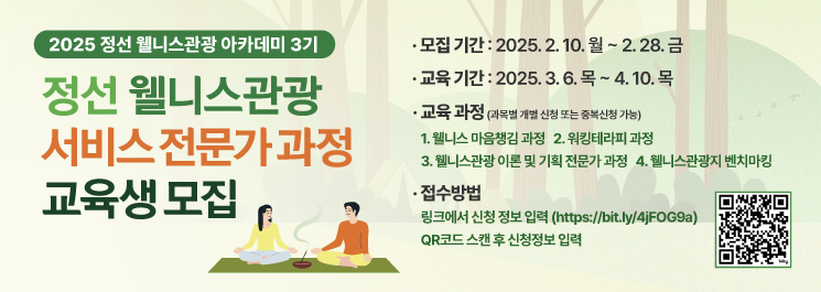 2025 정선 웰니스관광 아카데미 3기 정선 윌니스관광 서비스 전문가 과정 교육생 모집 -모집기간:2025.2.10.(월)~2.28.(금) -교육기간:2025.3.6.(목)~4.10.(목) -교육과정(과목별 개별 신청 또는 중복신청 가능) 1.웰니스 마음 챙김 과정 2. 워킹테라피 과정 3.웰니스관광 이론 및 기획 전문가 과정 4.웰니스관광지 벤치마킹 -접