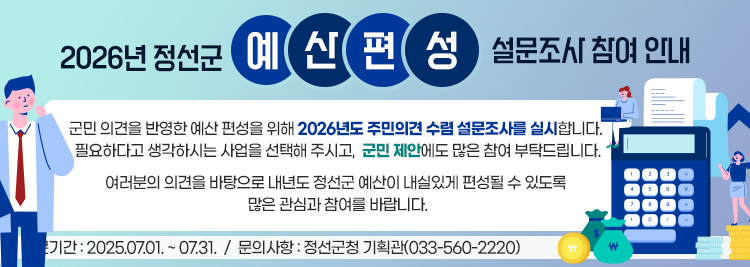 2026년 정선군  예산편성 설문조사 참여 안내   정선군은 군민 의견을 반영한 예산 편성을 위해 2026년도 주민의견 수렴 설문조사를 실시합니다. 필요하다고 생각하시는 사업을 선택해 주시고, **“군민 제안”**에도 많은 참여 부탁드립니다.   여러분의 의견을 바탕으로 내년도 정선군 예산이 내실있게 편성될 수 있도록 많은 관심과 참여를 바랍니다.   설문