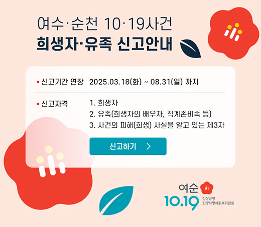 여수·순천 10·19사건 희생자·유족 신고안내 신고기간 연장:2025.03.18.(화)~08.31.(일)까지 신고자격:1.희생자 2. 유족(희생자의 배우자, 직계존비속 등) 3. 사건의 피해(희생) 사실을 알고 있는 제3자